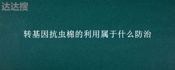转基因抗虫棉的利用属于什么防治 中国bt抗虫棉事件简述