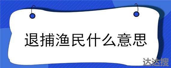 退捕渔民什么意思 退捕渔民证明